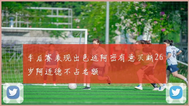 季后赛表现出色迈阿密有意买断26岁阿连德不占名额
