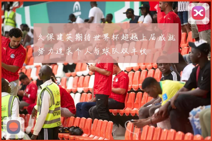 久保建英期待世界杯超越上届成就努力追求个人与球队双丰收
