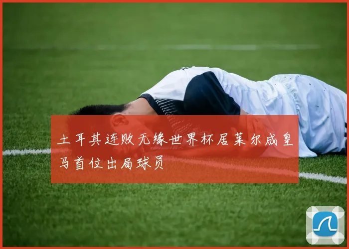 土耳其连败无缘世界杯居莱尔成皇马首位出局球员
