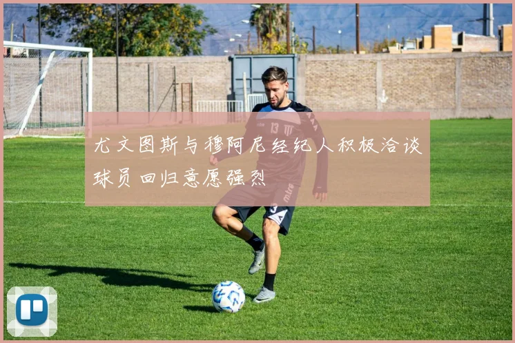 尤文图斯与穆阿尼经纪人积极洽谈球员回归意愿强烈
