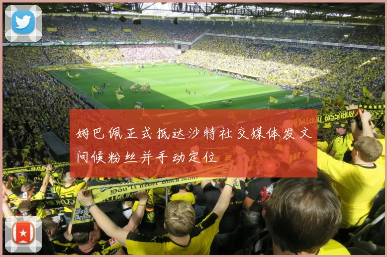 姆巴佩正式抵达沙特社交媒体发文问候粉丝并手动定位