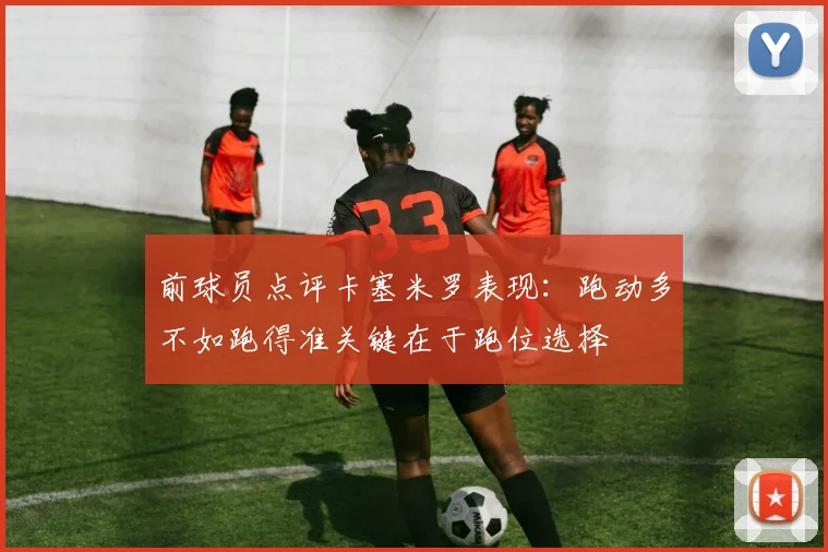 前球员点评卡塞米罗表现：跑动多不如跑得准关键在于跑位选择