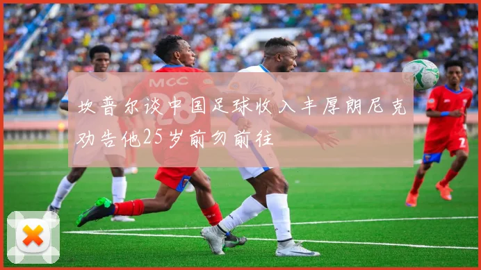 坎普尔谈中国足球收入丰厚朗尼克劝告他25岁前勿前往