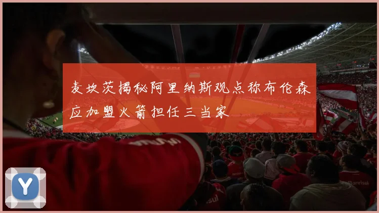 麦坎茨揭秘阿里纳斯观点称布伦森应加盟火箭担任三当家