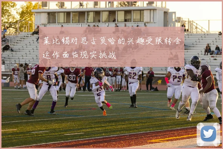 莱比锡对恩古莫哈的兴趣受限转会运作面临现实挑战