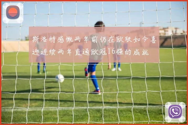 斯洛特感慨两年前仍在欧联如今喜迎连续两年直通欧冠16强的成就