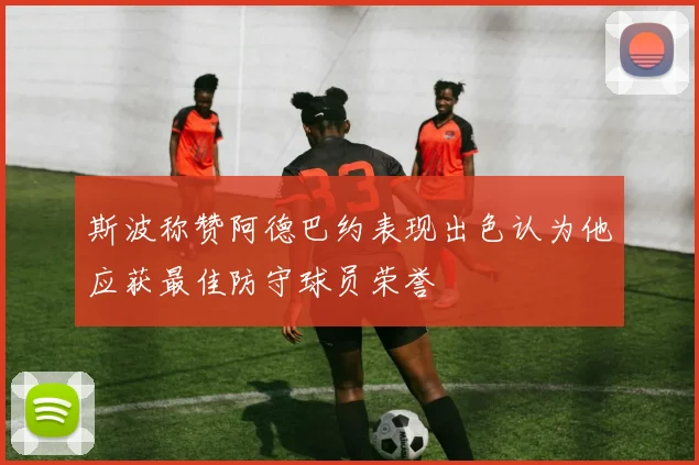 斯波称赞阿德巴约表现出色认为他应获最佳防守球员荣誉
