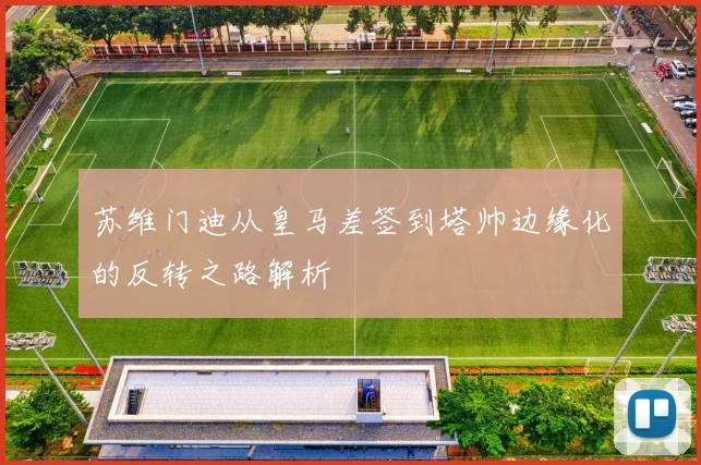 苏维门迪从皇马差签到塔帅边缘化的反转之路解析