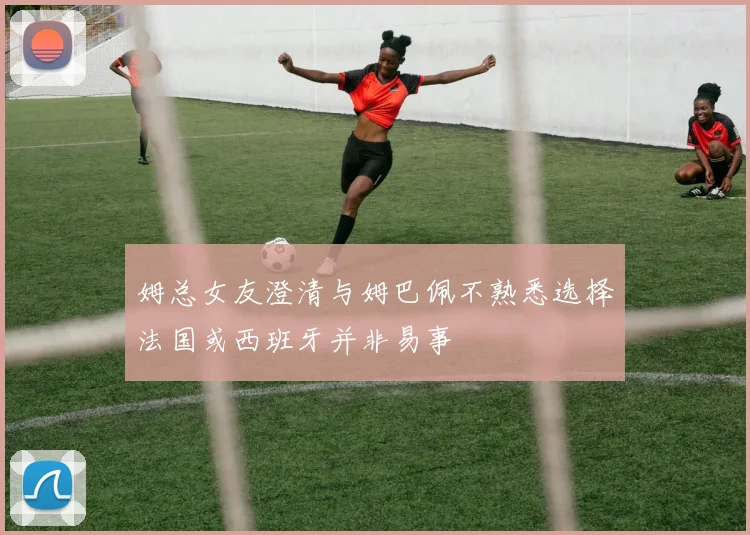 姆总女友澄清与姆巴佩不熟悉选择法国或西班牙并非易事