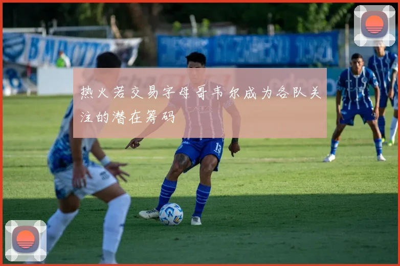 热火若交易字母哥韦尔成为各队关注的潜在筹码