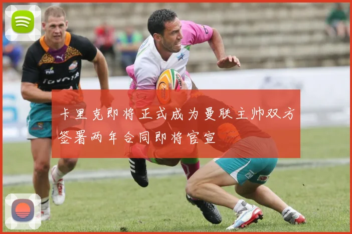 卡里克即将正式成为曼联主帅双方签署两年合同即将官宣
