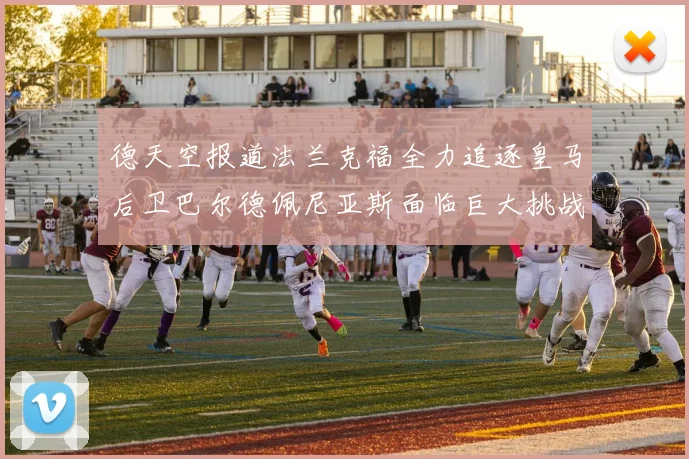 德天空报道法兰克福全力追逐皇马后卫巴尔德佩尼亚斯面临巨大挑战