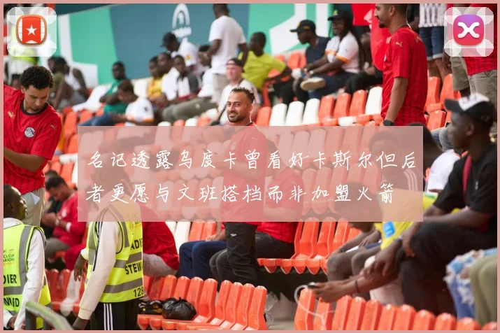 名记透露乌度卡曾看好卡斯尔但后者更愿与文班搭档而非加盟火箭