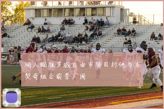 湖人瞄准罗威自由市场目标他与东契奇组合前景广阔
