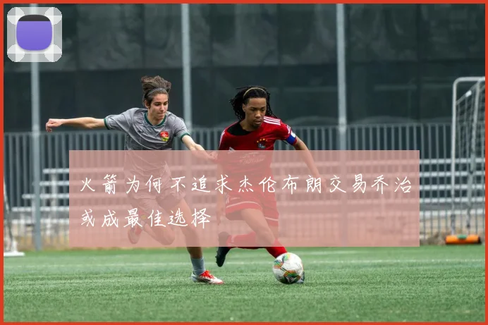 火箭为何不追求杰伦布朗交易乔治或成最佳选择